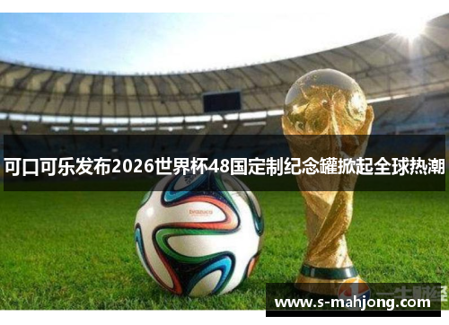 可口可乐发布2026世界杯48国定制纪念罐掀起全球热潮