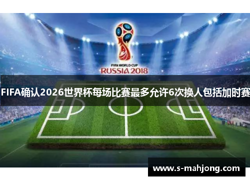 FIFA确认2026世界杯每场比赛最多允许6次换人包括加时赛
