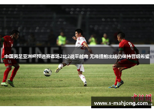 中国男足亚洲杯预选赛客场2比2战平越南 无缘提前出线仍保持晋级希望