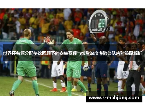 世界杯名额分配争议回顾下的密集赛程与板凳深度考验各队应对策略解析 世界杯名额分配争议回顾下的密集赛程与板凳深度考验各队应对策略解析