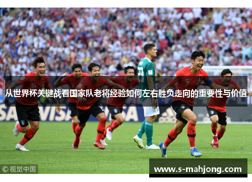 从世界杯关键战看国家队老将经验如何左右胜负走向的重要性与价值 从世界杯关键战看国家队老将经验如何左右胜负走向的重要性与价值