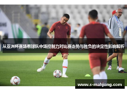 从亚洲杯赛场看球队中场控制力对比赛走势与胜负的决定性影响解析 从亚洲杯赛场看球队中场控制力对比赛走势与胜负的决定性影响解析