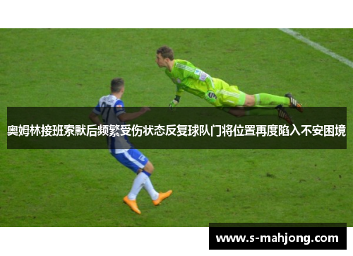 奥姆林接班索默后频繁受伤状态反复球队门将位置再度陷入不安困境 奥姆林接班索默后频繁受伤状态反复球队门将位置再度陷入不安困境