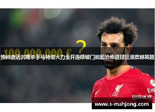 换帅激活沉睡杀手马特塔火力全开连续破门掀起恐怖进球狂潮震撼英超 换帅激活沉睡杀手马特塔火力全开连续破门掀起恐怖进球狂潮震撼英超