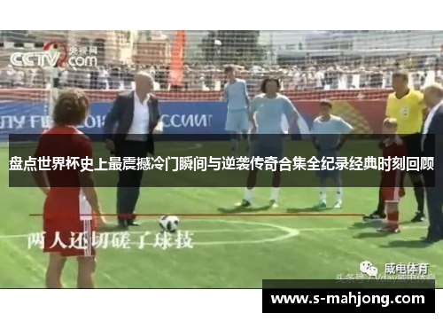 盘点世界杯史上最震撼冷门瞬间与逆袭传奇合集全纪录经典时刻回顾