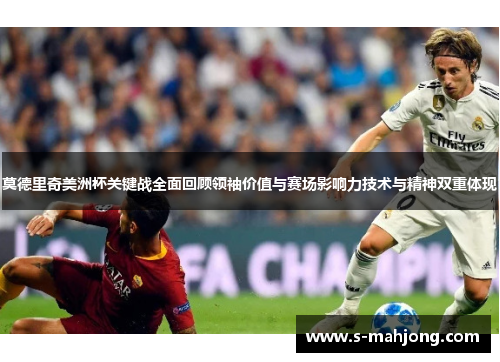 莫德里奇美洲杯关键战全面回顾领袖价值与赛场影响力技术与精神双重体现 莫德里奇美洲杯关键战全面回顾领袖价值与赛场影响力技术与精神双重体现